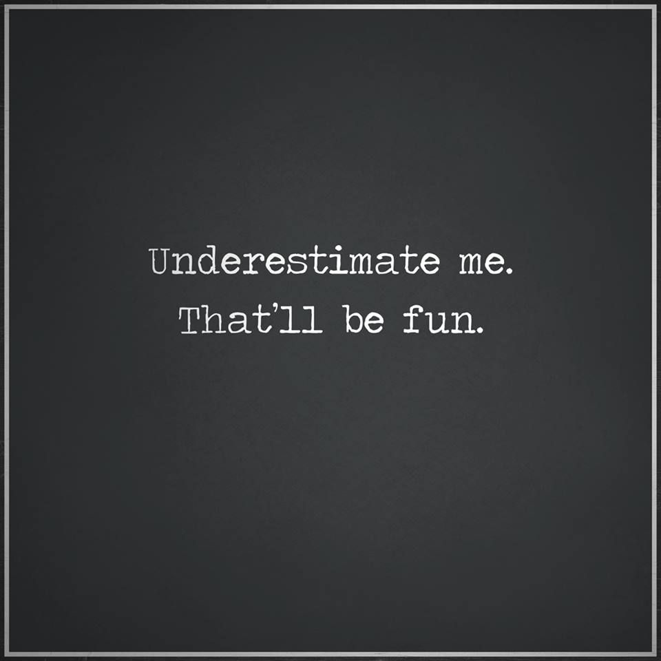 Underestimate me that'll be fun
